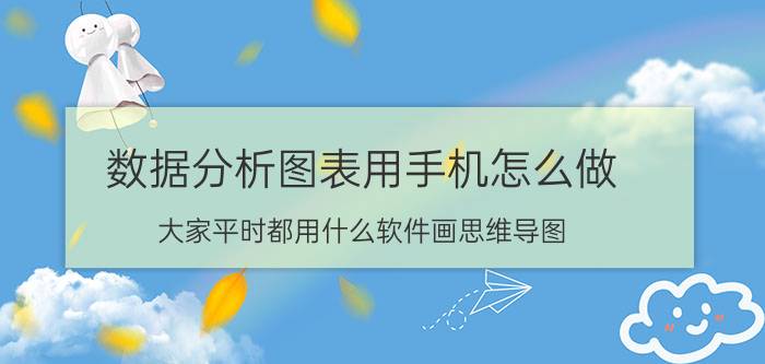 数据分析图表用手机怎么做 大家平时都用什么软件画思维导图？